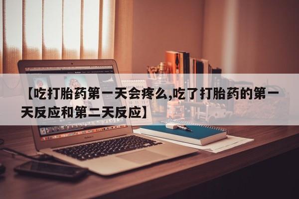 米非司酮片在线购微信【吃打胎药第一天会疼么,吃了打胎药的第一天反应和第二天反应】