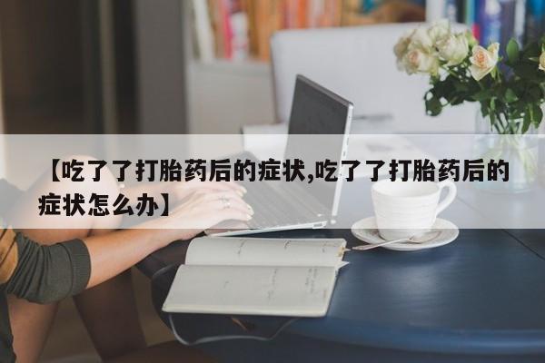 米非司酮片在线购微信【吃了了打胎药后的症状,吃了了打胎药后的症状怎么办】